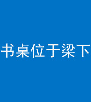 钦州阴阳风水化煞一百四十九——书桌位于梁下